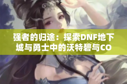 强者的归途：探索DNF地下城与勇士中的沃特碧与COLG玩家的精彩故事