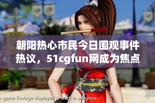 朝阳热心市民今日围观事件热议，51cgfun网成为焦点