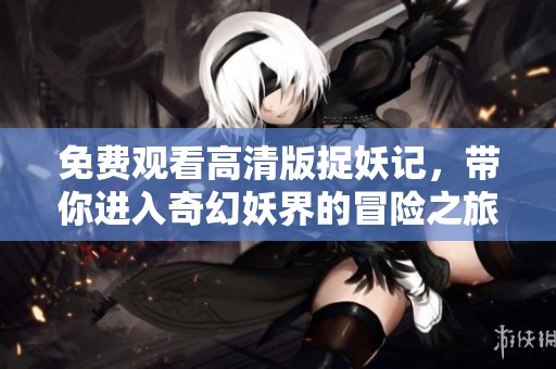 免费观看高清版捉妖记，带你进入奇幻妖界的冒险之旅