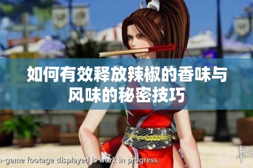 如何有效释放辣椒的香味与风味的秘密技巧
