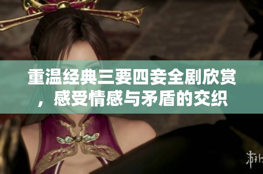 重温经典三要四妾全剧欣赏，感受情感与矛盾的交织