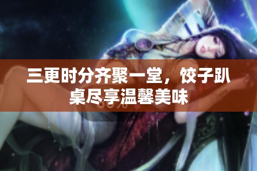 三更时分齐聚一堂，饺子趴桌尽享温馨美味