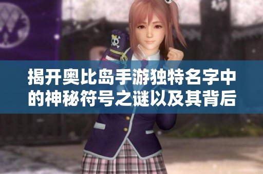揭开奥比岛手游独特名字中的神秘符号之谜以及其背后故事