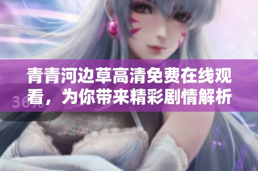 青青河边草高清免费在线观看，为你带来精彩剧情解析