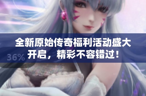全新原始传奇福利活动盛大开启，精彩不容错过！