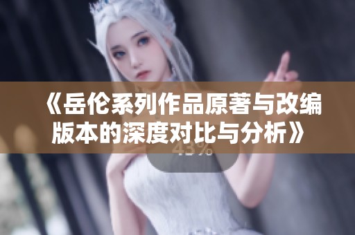 《岳伦系列作品原著与改编版本的深度对比与分析》