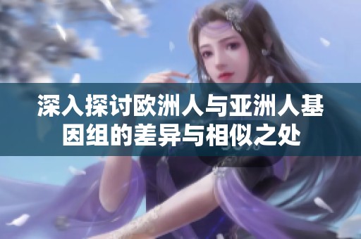 深入探讨欧洲人与亚洲人基因组的差异与相似之处
