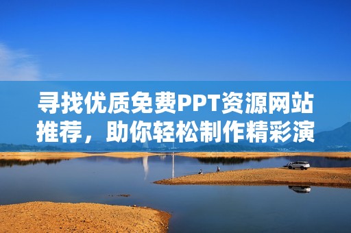 寻找优质免费PPT资源网站推荐，助你轻松制作精彩演示文稿