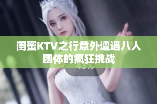 闺蜜KTV之行意外遭遇八人团体的疯狂挑战