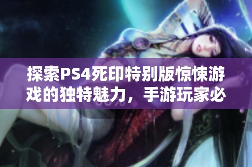 探索PS4死印特别版惊悚游戏的独特魅力，手游玩家必看