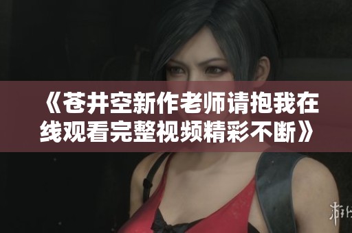 《苍井空新作老师请抱我在线观看完整视频精彩不断》