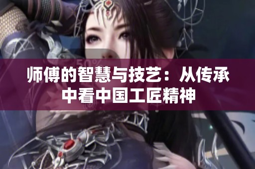 师傅的智慧与技艺：从传承中看中国工匠精神