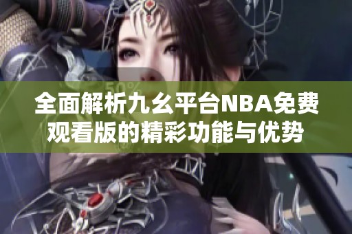 全面解析九幺平台NBA免费观看版的精彩功能与优势
