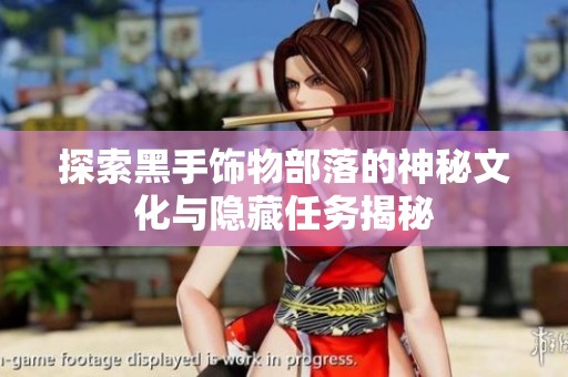 探索黑手饰物部落的神秘文化与隐藏任务揭秘