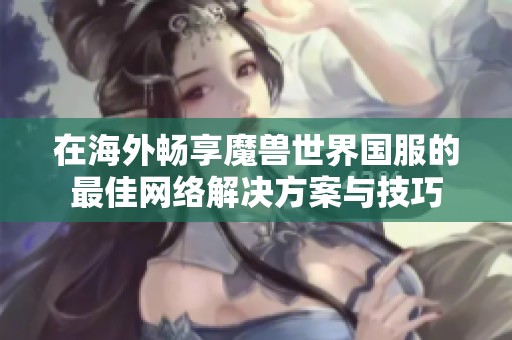 在海外畅享魔兽世界国服的最佳网络解决方案与技巧