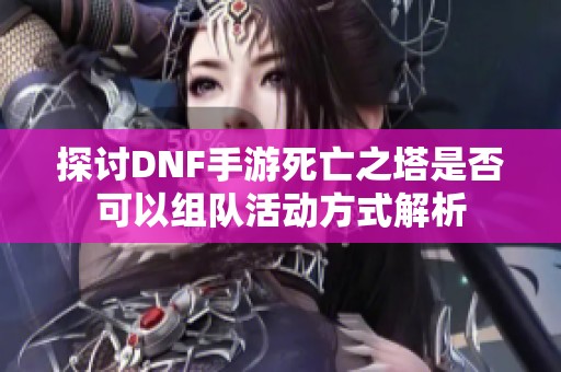 探讨DNF手游死亡之塔是否可以组队活动方式解析