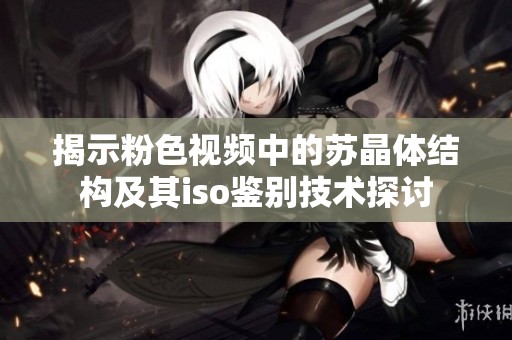 揭示粉色视频中的苏晶体结构及其iso鉴别技术探讨