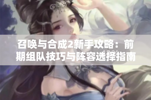 召唤与合成2新手攻略：前期组队技巧与阵容选择指南