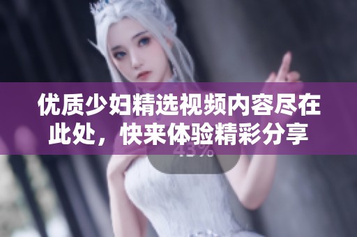 优质少妇精选视频内容尽在此处，快来体验精彩分享