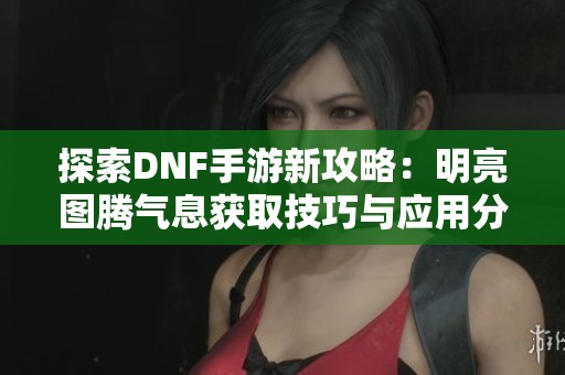 探索DNF手游新攻略：明亮图腾气息获取技巧与应用分析