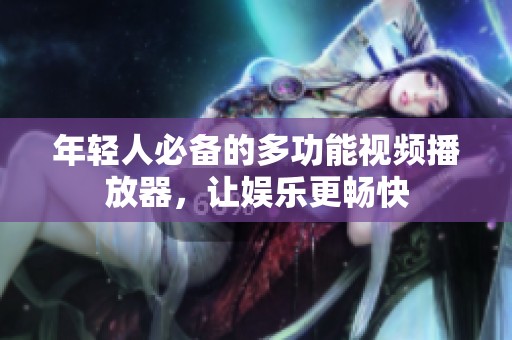 年轻人必备的多功能视频播放器，让娱乐更畅快