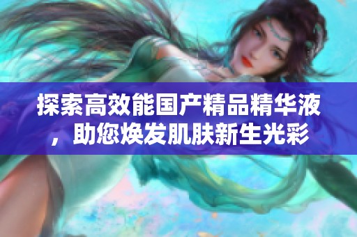 探索高效能国产精品精华液，助您焕发肌肤新生光彩