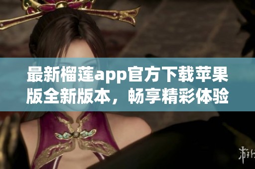 最新榴莲app官方下载苹果版全新版本，畅享精彩体验 