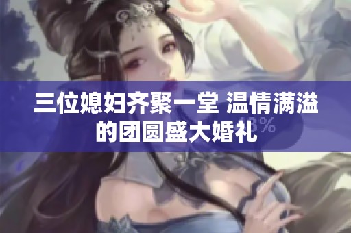 三位媳妇齐聚一堂 温情满溢的团圆盛大婚礼