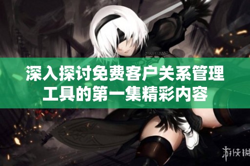 深入探讨免费客户关系管理工具的第一集精彩内容