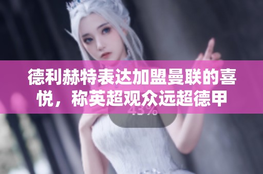 德利赫特表达加盟曼联的喜悦，称英超观众远超德甲