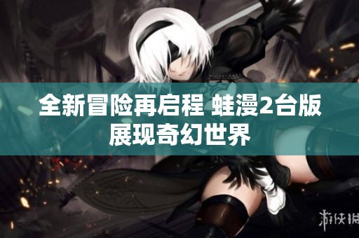 全新冒险再启程 蛙漫2台版展现奇幻世界