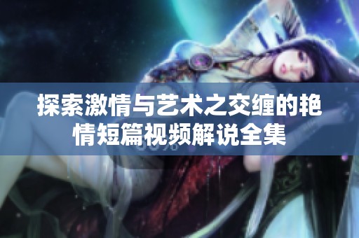 探索激情与艺术之交缠的艳情短篇视频解说全集