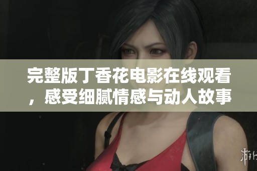 完整版丁香花电影在线观看，感受细腻情感与动人故事
