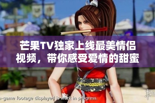 芒果TV独家上线最美情侣视频，带你感受爱情的甜蜜瞬间