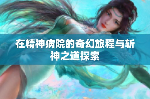 在精神病院的奇幻旅程与斩神之道探索