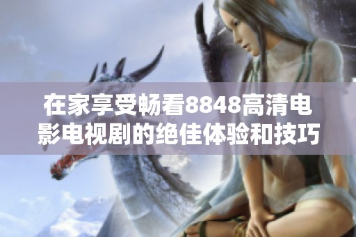在家享受畅看8848高清电影电视剧的绝佳体验和技巧