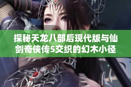 探秘天龙八部后现代版与仙剑奇侠传5交织的幻木小径冒险之旅