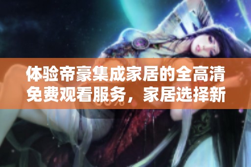体验帝豪集成家居的全高清免费观看服务，家居选择新天地