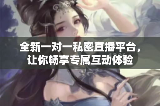 全新一对一私密直播平台，让你畅享专属互动体验