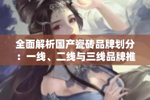 全面解析国产瓷砖品牌划分：一线、二线与三线品牌推荐