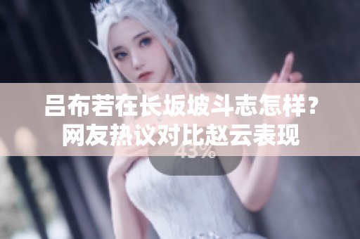 吕布若在长坂坡斗志怎样？网友热议对比赵云表现