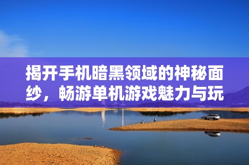 揭开手机暗黑领域的神秘面纱，畅游单机游戏魅力与玩法