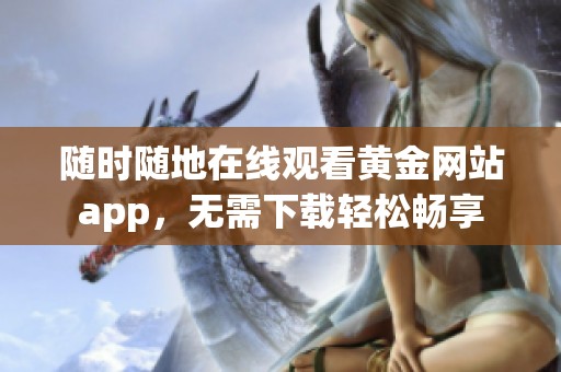 随时随地在线观看黄金网站app，无需下载轻松畅享