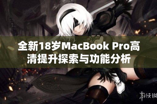 全新18岁MacBook Pro高清提升探索与功能分析