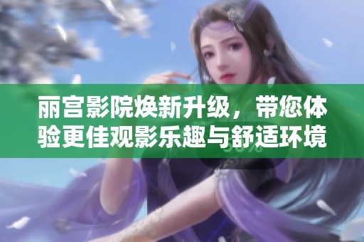 丽宫影院焕新升级，带您体验更佳观影乐趣与舒适环境