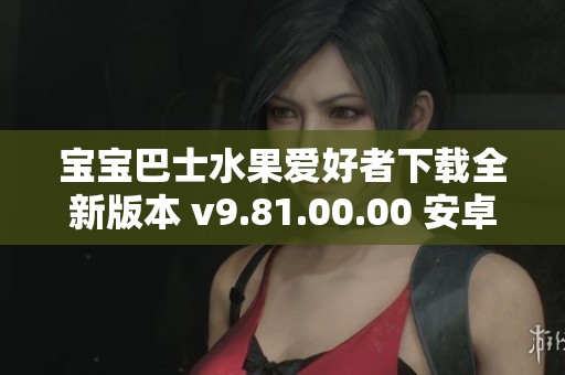 宝宝巴士水果爱好者下载全新版本 v9.81.00.00 安卓版游戏推荐