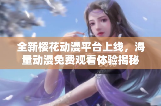 全新樱花动漫平台上线，海量动漫免费观看体验揭秘