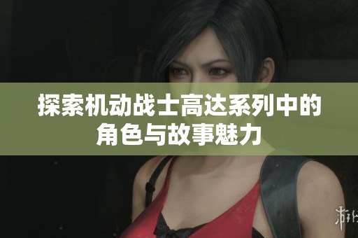 探索机动战士高达系列中的角色与故事魅力