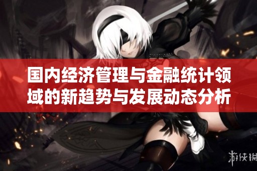 国内经济管理与金融统计领域的新趋势与发展动态分析