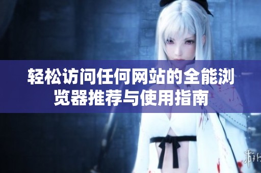 轻松访问任何网站的全能浏览器推荐与使用指南